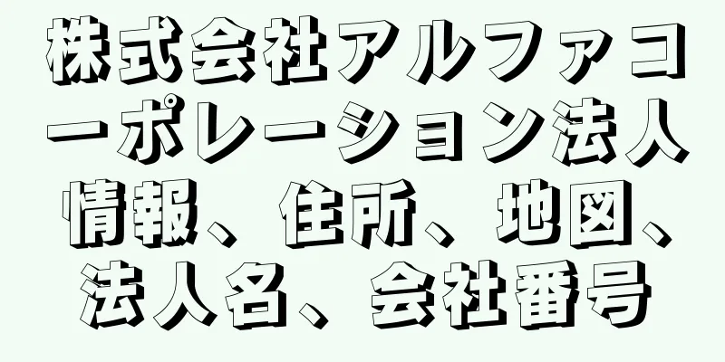 株式会社アルファコーポレーション法人情報、住所、地図、法人名、会社番号