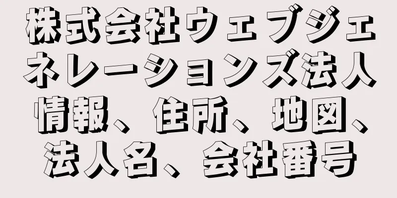 株式会社ウェブジェネレーションズ法人情報、住所、地図、法人名、会社番号