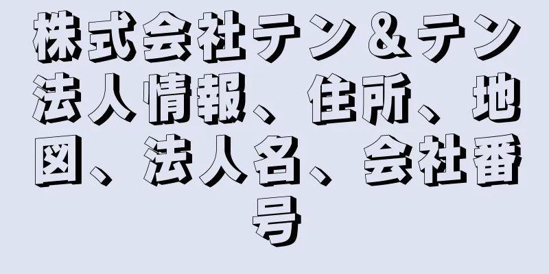 株式会社テン＆テン法人情報、住所、地図、法人名、会社番号