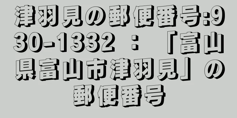 津羽見の郵便番号:930-1332 ： 「富山県富山市津羽見」の郵便番号