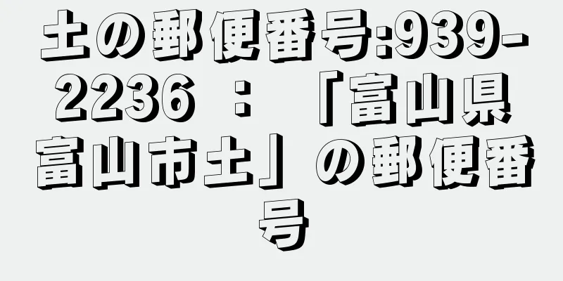 土の郵便番号:939-2236 ： 「富山県富山市土」の郵便番号