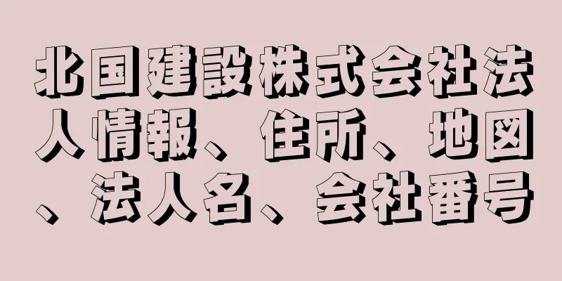 北国建設株式会社法人情報、住所、地図、法人名、会社番号