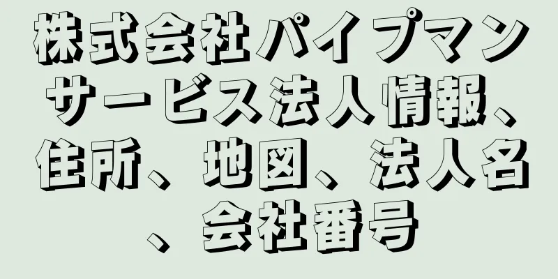 株式会社パイプマンサービス法人情報、住所、地図、法人名、会社番号