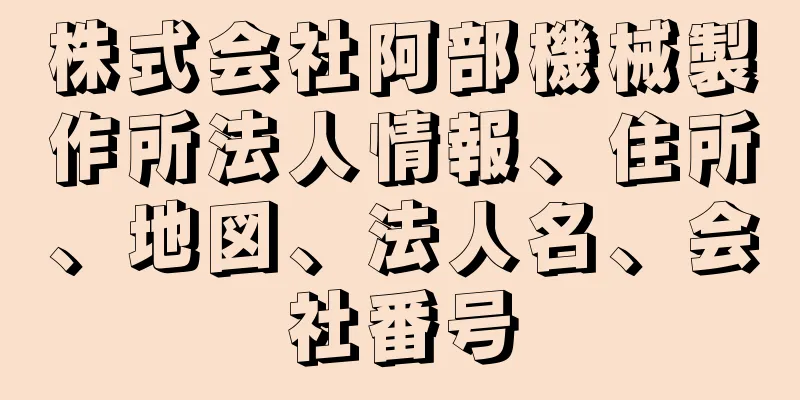 株式会社阿部機械製作所法人情報、住所、地図、法人名、会社番号