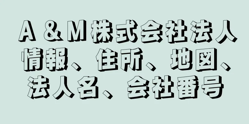 Ａ＆Ｍ株式会社法人情報、住所、地図、法人名、会社番号