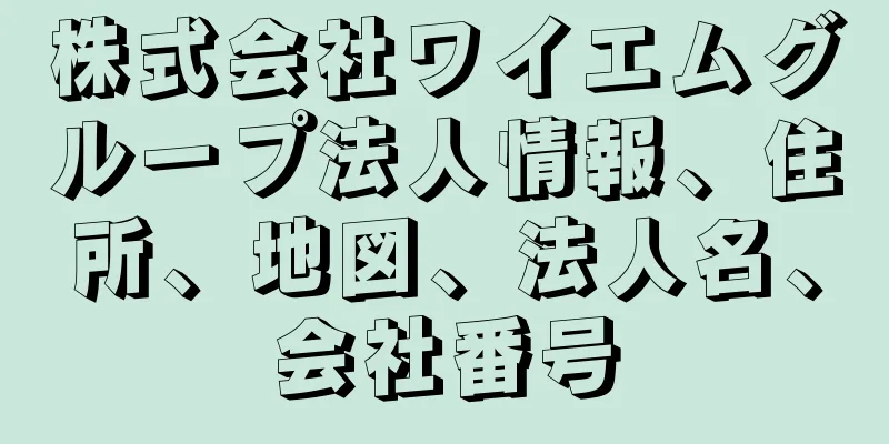 株式会社ワイエムグループ法人情報、住所、地図、法人名、会社番号