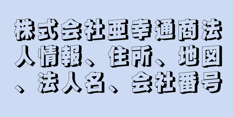 株式会社亜幸通商法人情報、住所、地図、法人名、会社番号