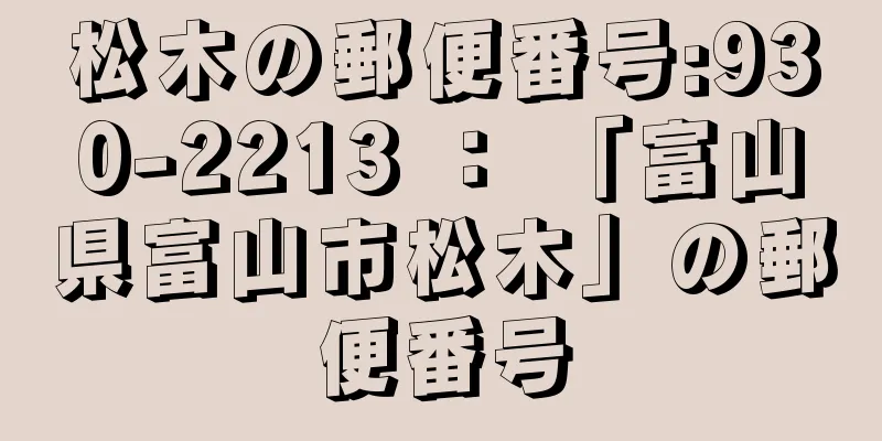 松木の郵便番号:930-2213 ： 「富山県富山市松木」の郵便番号