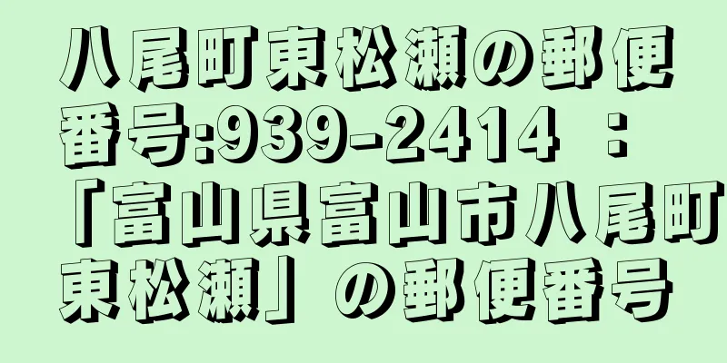 八尾町東松瀬の郵便番号:939-2414 ： 「富山県富山市八尾町東松瀬」の郵便番号