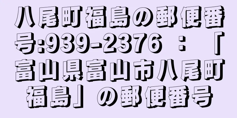 八尾町福島の郵便番号:939-2376 ： 「富山県富山市八尾町福島」の郵便番号