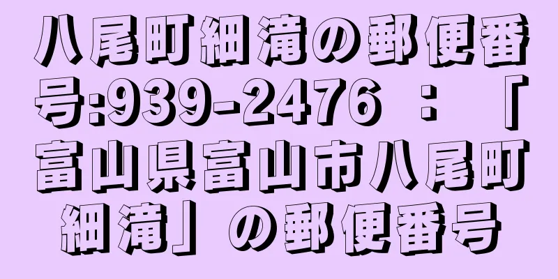 八尾町細滝の郵便番号:939-2476 ： 「富山県富山市八尾町細滝」の郵便番号