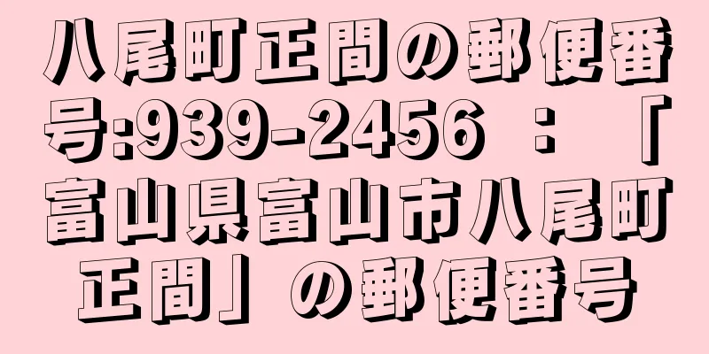 八尾町正間の郵便番号:939-2456 ： 「富山県富山市八尾町正間」の郵便番号