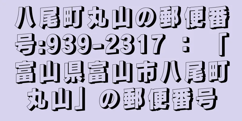 八尾町丸山の郵便番号:939-2317 ： 「富山県富山市八尾町丸山」の郵便番号