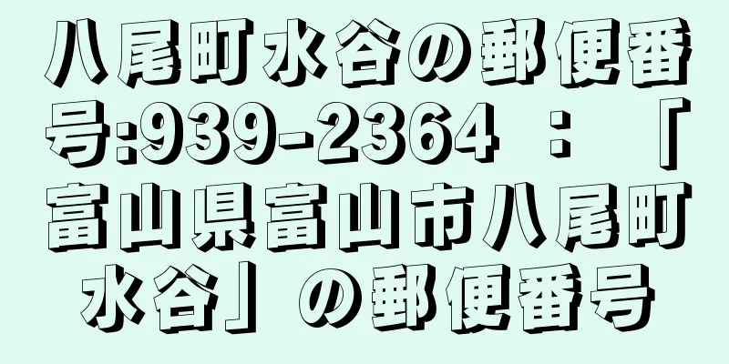 八尾町水谷の郵便番号:939-2364 ： 「富山県富山市八尾町水谷」の郵便番号