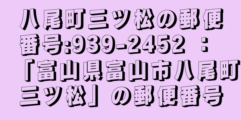 八尾町三ツ松の郵便番号:939-2452 ： 「富山県富山市八尾町三ツ松」の郵便番号