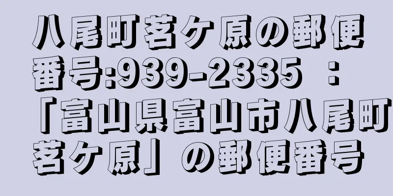 八尾町茗ケ原の郵便番号:939-2335 ： 「富山県富山市八尾町茗ケ原」の郵便番号