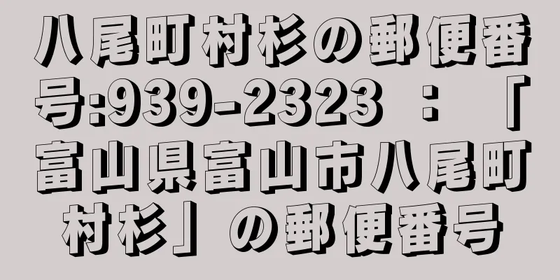 八尾町村杉の郵便番号:939-2323 ： 「富山県富山市八尾町村杉」の郵便番号