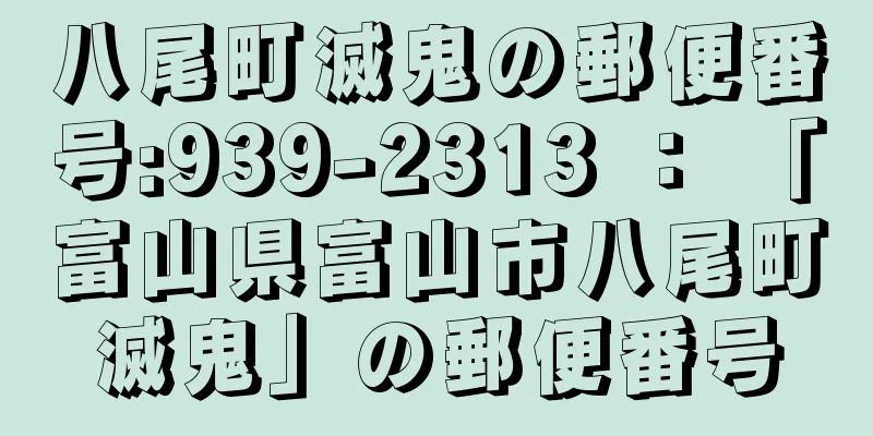 八尾町滅鬼の郵便番号:939-2313 ： 「富山県富山市八尾町滅鬼」の郵便番号