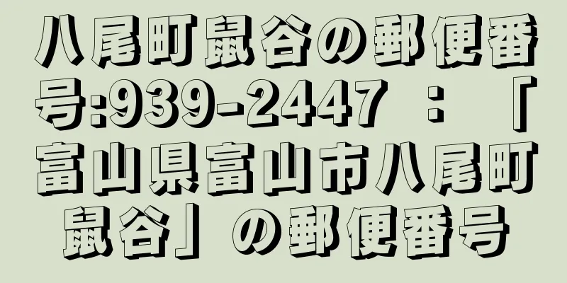 八尾町鼠谷の郵便番号:939-2447 ： 「富山県富山市八尾町鼠谷」の郵便番号