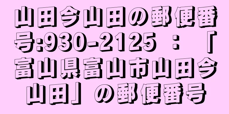 山田今山田の郵便番号:930-2125 ： 「富山県富山市山田今山田」の郵便番号