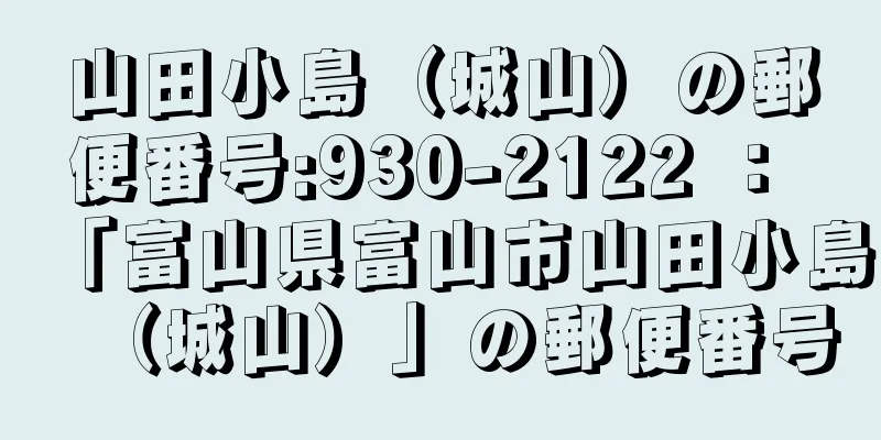 山田小島（城山）の郵便番号:930-2122 ： 「富山県富山市山田小島（城山）」の郵便番号