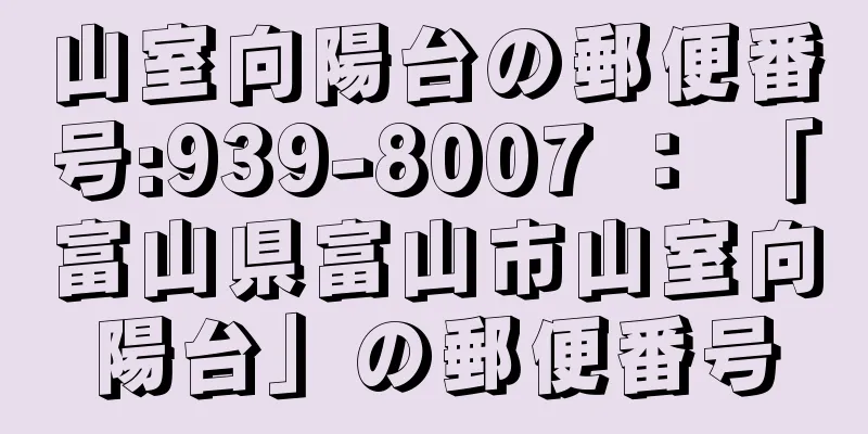 山室向陽台の郵便番号:939-8007 ： 「富山県富山市山室向陽台」の郵便番号