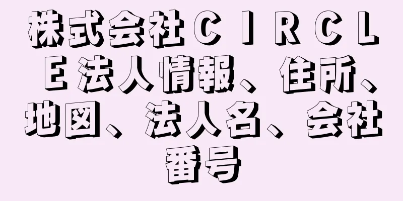 株式会社ＣＩＲＣＬＥ法人情報、住所、地図、法人名、会社番号