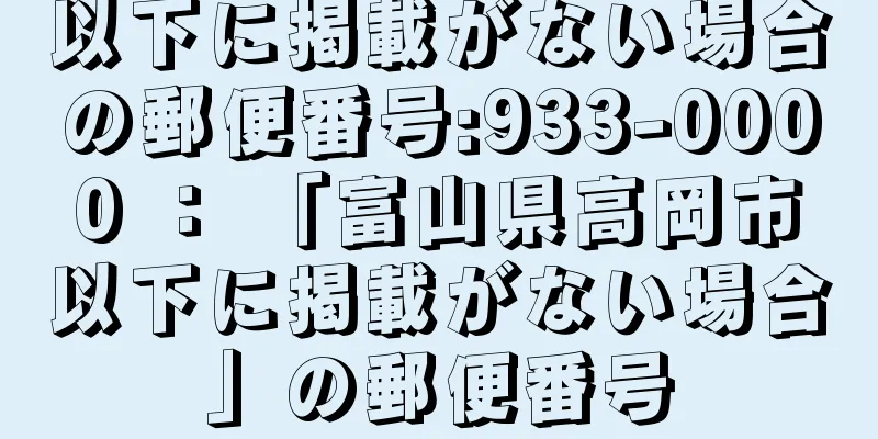 以下に掲載がない場合の郵便番号:933-0000 ： 「富山県高岡市以下に掲載がない場合」の郵便番号