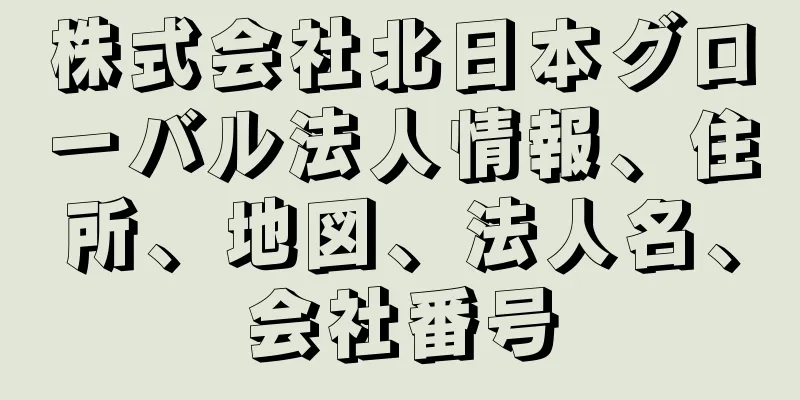 株式会社北日本グローバル法人情報、住所、地図、法人名、会社番号