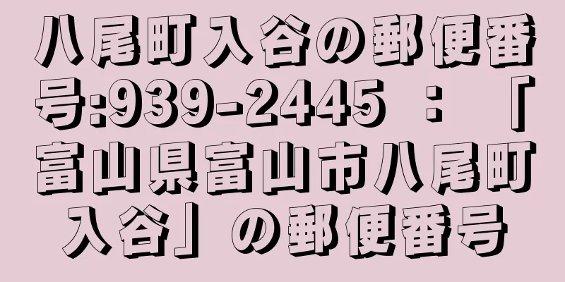 八尾町入谷の郵便番号:939-2445 ： 「富山県富山市八尾町入谷」の郵便番号