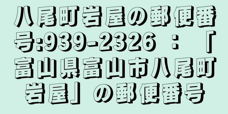 八尾町岩屋の郵便番号:939-2326 ： 「富山県富山市八尾町岩屋」の郵便番号