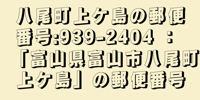 八尾町上ケ島の郵便番号:939-2404 ： 「富山県富山市八尾町上ケ島」の郵便番号