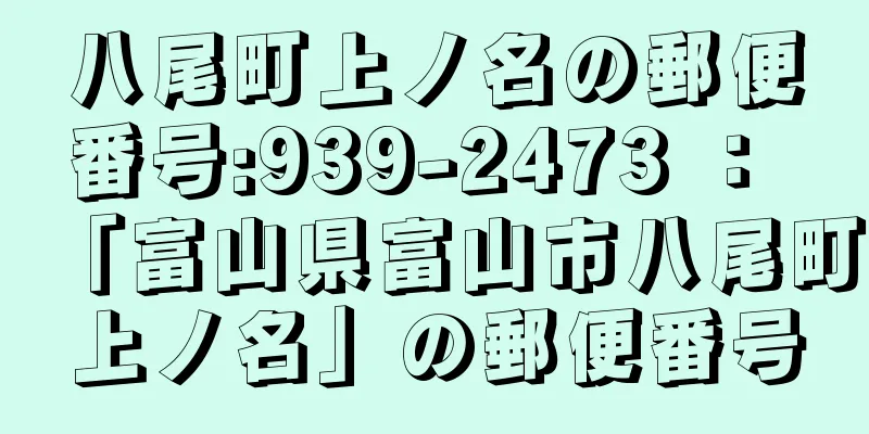 八尾町上ノ名の郵便番号:939-2473 ： 「富山県富山市八尾町上ノ名」の郵便番号