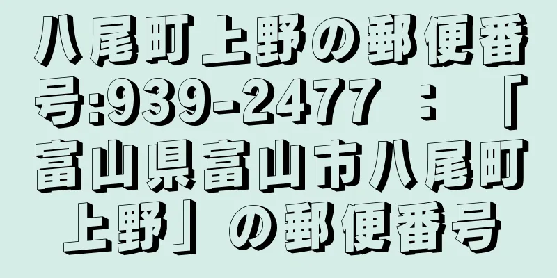 八尾町上野の郵便番号:939-2477 ： 「富山県富山市八尾町上野」の郵便番号