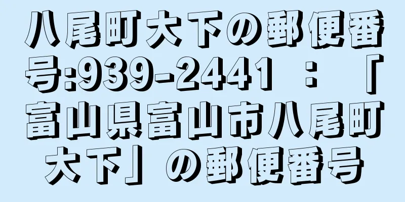 八尾町大下の郵便番号:939-2441 ： 「富山県富山市八尾町大下」の郵便番号