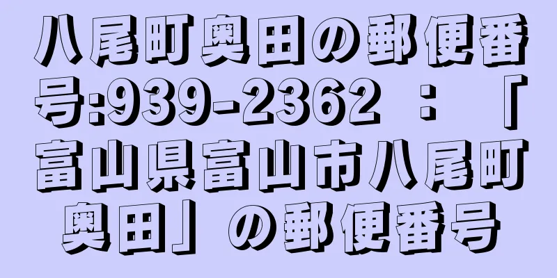 八尾町奥田の郵便番号:939-2362 ： 「富山県富山市八尾町奥田」の郵便番号