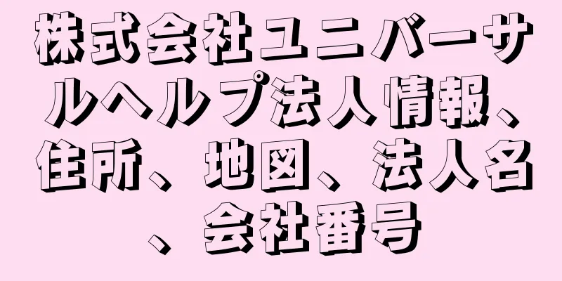 株式会社ユニバーサルヘルプ法人情報、住所、地図、法人名、会社番号