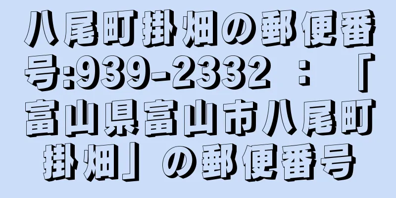 八尾町掛畑の郵便番号:939-2332 ： 「富山県富山市八尾町掛畑」の郵便番号