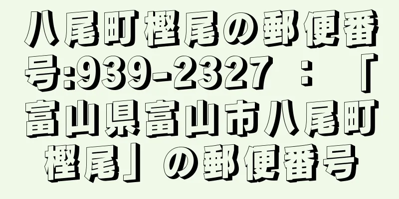 八尾町樫尾の郵便番号:939-2327 ： 「富山県富山市八尾町樫尾」の郵便番号