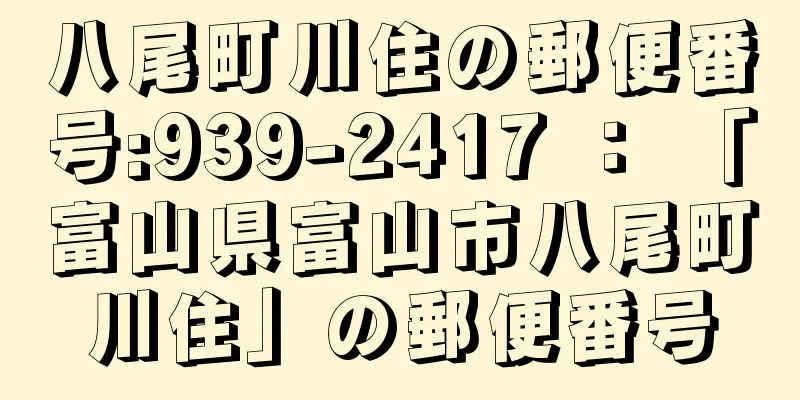 八尾町川住の郵便番号:939-2417 ： 「富山県富山市八尾町川住」の郵便番号