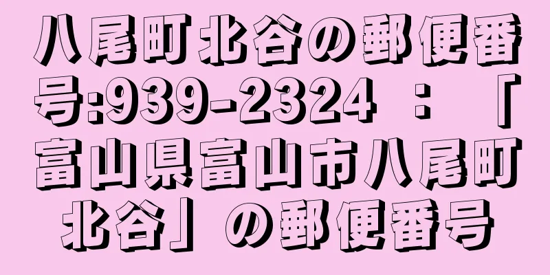 八尾町北谷の郵便番号:939-2324 ： 「富山県富山市八尾町北谷」の郵便番号