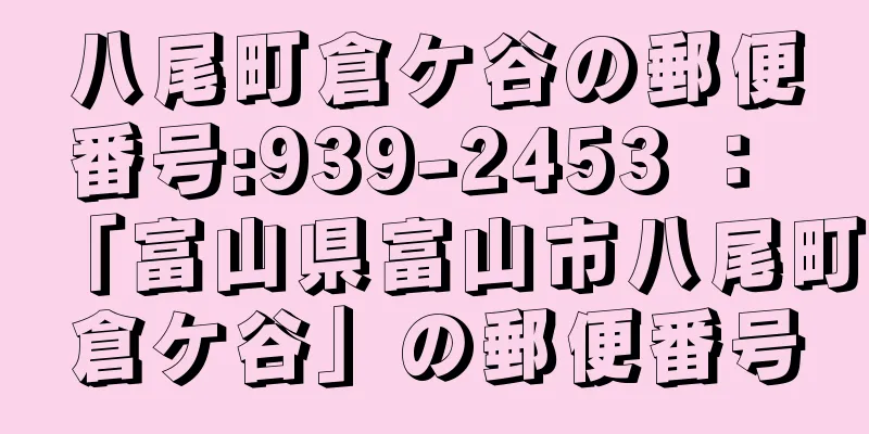 八尾町倉ケ谷の郵便番号:939-2453 ： 「富山県富山市八尾町倉ケ谷」の郵便番号