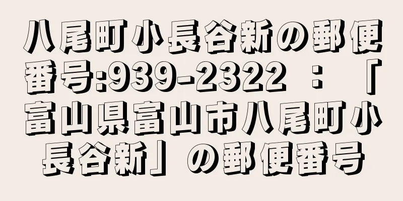 八尾町小長谷新の郵便番号:939-2322 ： 「富山県富山市八尾町小長谷新」の郵便番号