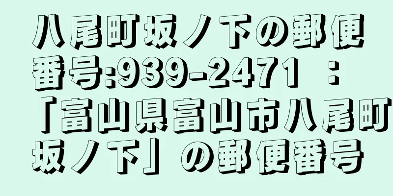 八尾町坂ノ下の郵便番号:939-2471 ： 「富山県富山市八尾町坂ノ下」の郵便番号