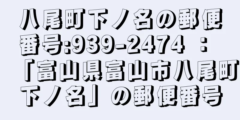 八尾町下ノ名の郵便番号:939-2474 ： 「富山県富山市八尾町下ノ名」の郵便番号