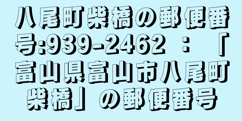 八尾町柴橋の郵便番号:939-2462 ： 「富山県富山市八尾町柴橋」の郵便番号