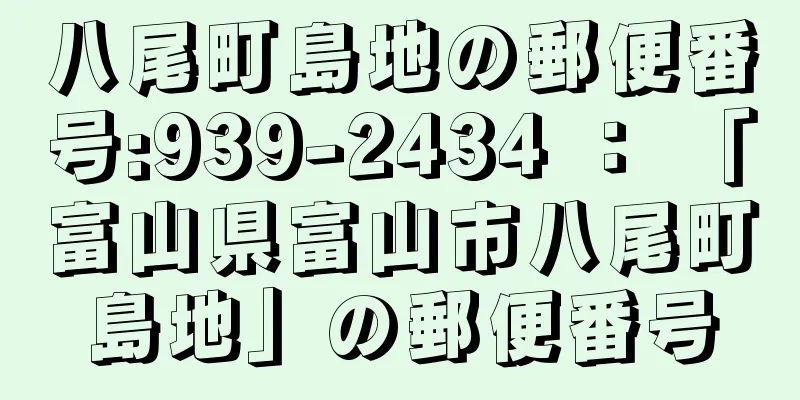 八尾町島地の郵便番号:939-2434 ： 「富山県富山市八尾町島地」の郵便番号