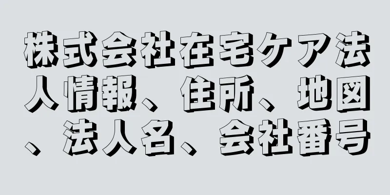 株式会社在宅ケア法人情報、住所、地図、法人名、会社番号