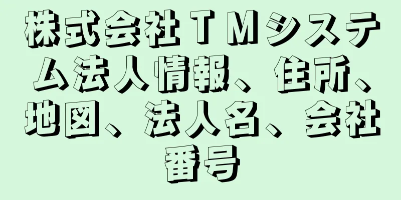 株式会社ＴＭシステム法人情報、住所、地図、法人名、会社番号