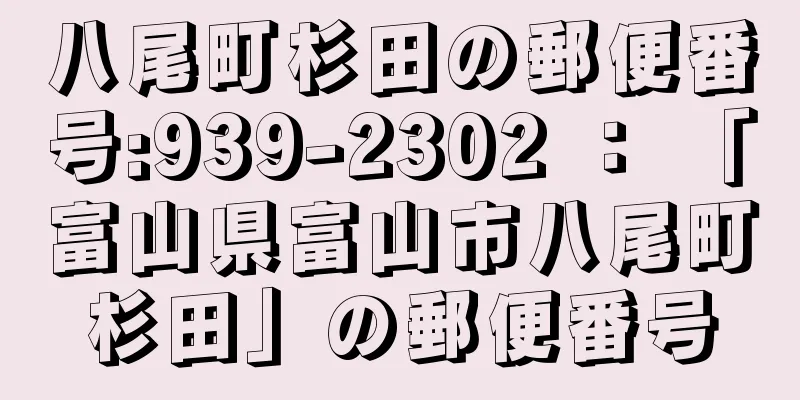 八尾町杉田の郵便番号:939-2302 ： 「富山県富山市八尾町杉田」の郵便番号